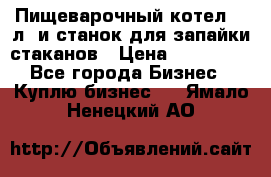 Пищеварочный котел 25 л. и станок для запайки стаканов › Цена ­ 250 000 - Все города Бизнес » Куплю бизнес   . Ямало-Ненецкий АО